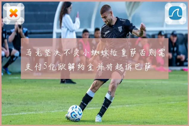 马竞坚决不卖小蜘蛛给皇萨否则需支付5亿欧解约金并将起诉巴萨