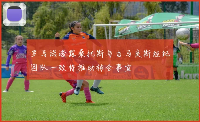 罗马诺透露桑托斯与吉马良斯经纪团队一致将推动转会事宜