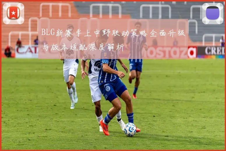 BLG新赛季上中野联动策略全面升级与版本适配深度解析