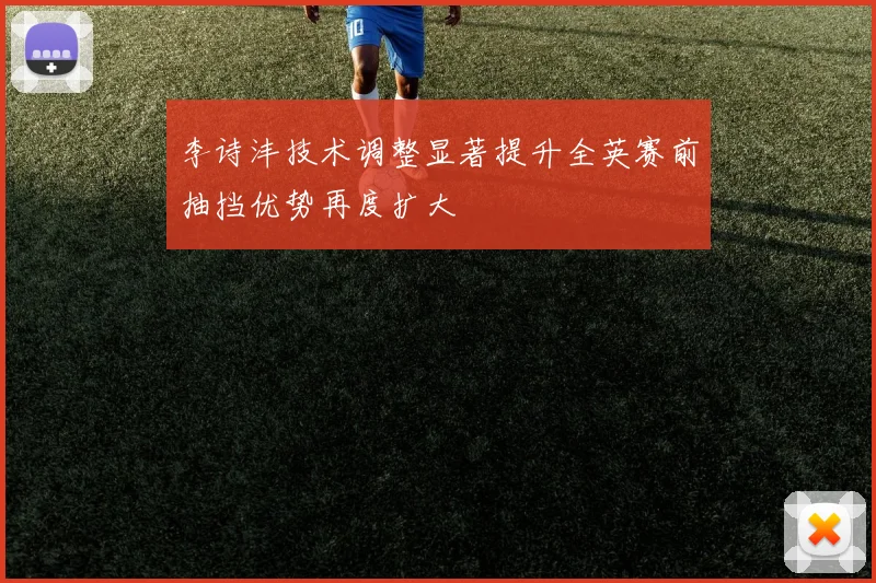 李诗沣技术调整显著提升全英赛前抽挡优势再度扩大