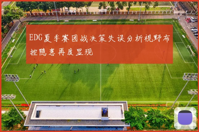EDG夏季赛团战决策失误分析视野布控隐患再度显现